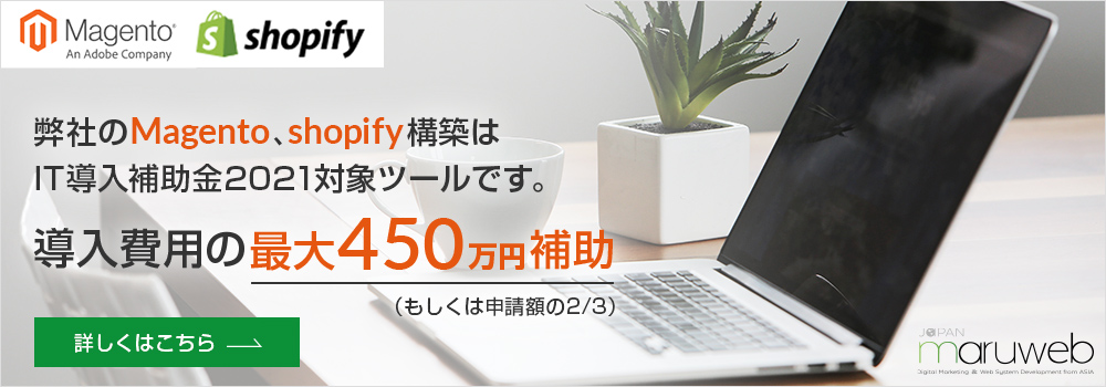 弊社のMagento、shopify構築はIT導入補助金2021対象ツールです。導入費用の最大450万円補助(もしくは申請額の2/3)