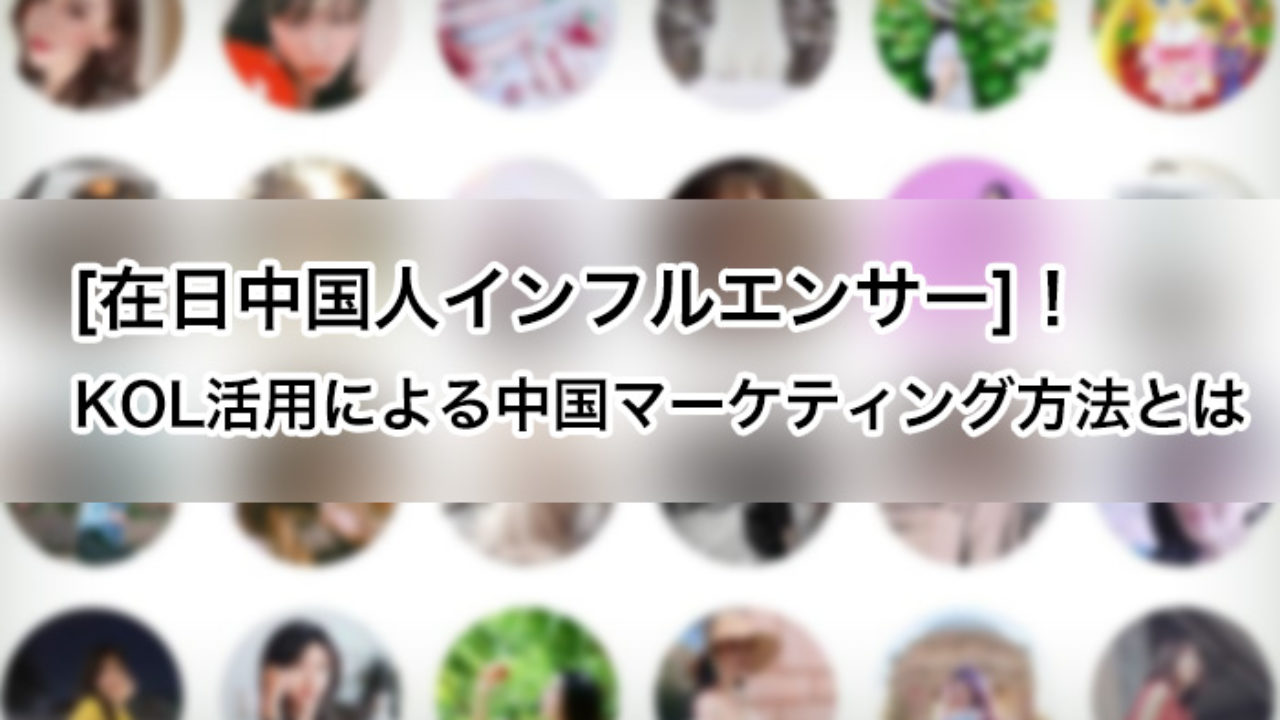 在日中国人インフルエンサー]！KOL活用による中国マーケティング方法とは - 中国マーケティングノート Byマルウェブ