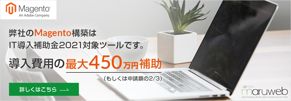 弊社のMagento構築はIT導入補助金2021対象ツールです。導入費用の最大450万円補助(もしくは申請額の2/3)