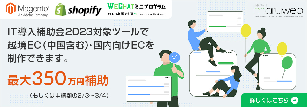 IT導入補助金2023対象ツールで越境EC（中国含む）・国内向けECを制作できます。Magento、Shopify、Wechatミニプログラム